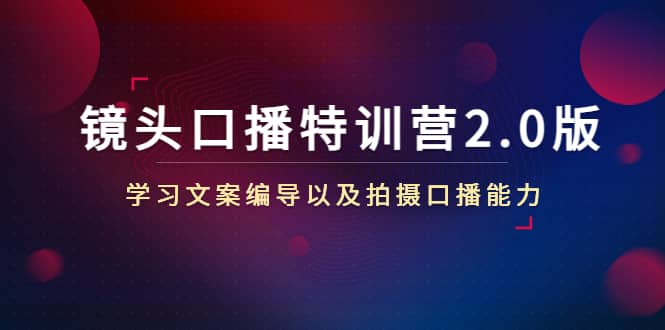 镜头口播特训营2.0版，学习文案编导以及拍摄口播能力（50节课时）聚创吧-网创项目资源站-副业项目-创业项目-搞钱项目聚创吧