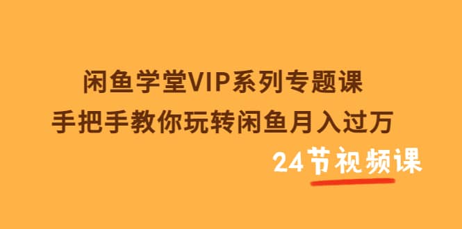 闲鱼学堂VIP系列专题课：手把手教你玩转闲鱼月入过万（共24节视频课）聚创吧-网创项目资源站-副业项目-创业项目-搞钱项目聚创吧