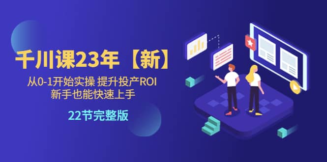 千川课23年【新】从0-1开始实操 提升投产ROI 新手也能快速上手 22节完整版聚创吧-网创项目资源站-副业项目-创业项目-搞钱项目聚创吧