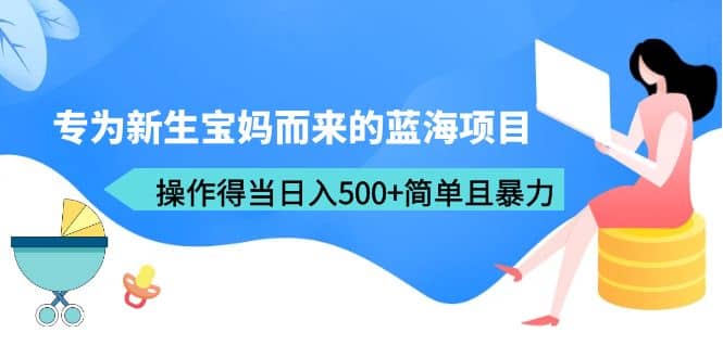专为新生宝妈而来的蓝海项目，操作得当日入500+简单且暴力（教程+工具）聚创吧-网创项目资源站-副业项目-创业项目-搞钱项目聚创吧