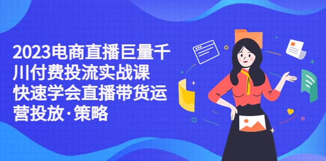 2023电商直播巨量千川付费投流实战课，快速学会直播带货运营投放·策略聚创吧-网创项目资源站-副业项目-创业项目-搞钱项目聚创吧