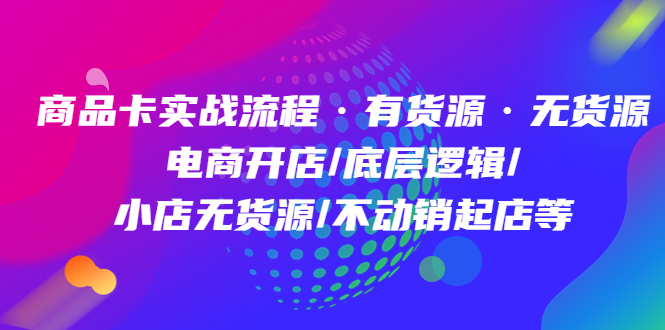 商品卡实战流程·有货源无货源 电商开店/底层逻辑/小店无货源/不动销起店等聚创吧-网创项目资源站-副业项目-创业项目-搞钱项目聚创吧