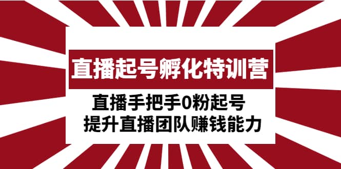 直播起号孵化特训营：直播手把手0粉起号 提升直播团队赚钱能力聚创吧-网创项目资源站-副业项目-创业项目-搞钱项目聚创吧