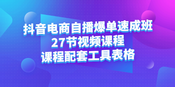 抖音电商自播爆单速成班：27节视频课程+课程配套工具表格聚创吧-网创项目资源站-副业项目-创业项目-搞钱项目聚创吧
