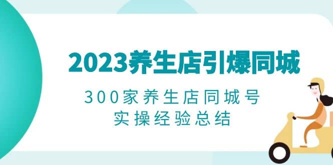 2023养生店·引爆同城，300家养生店同城号实操经验总结聚创吧-网创项目资源站-副业项目-创业项目-搞钱项目聚创吧
