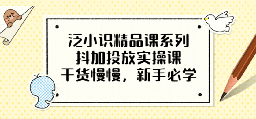 泛小识精品课系列：抖加投放实操课，干货慢慢，新手必学（12节视频课）聚创吧-网创项目资源站-副业项目-创业项目-搞钱项目聚创吧