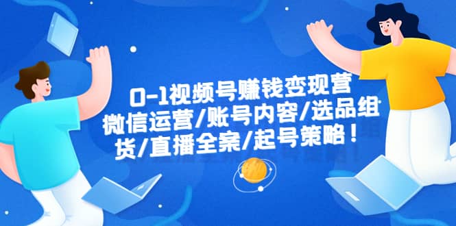 0-1视频号赚钱变现营：微信运营-账号内容-选品组货-直播全案-起号策略聚创吧-网创项目资源站-副业项目-创业项目-搞钱项目聚创吧