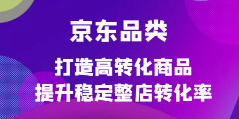 京东电商品类定制培训课程，打造高转化商品提升稳定整店转化率聚创吧-网创项目资源站-副业项目-创业项目-搞钱项目聚创吧