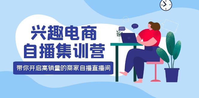 兴趣电商自播集训营：三大核心能力 12种玩法 提高销量，核心落地实操聚创吧-网创项目资源站-副业项目-创业项目-搞钱项目聚创吧