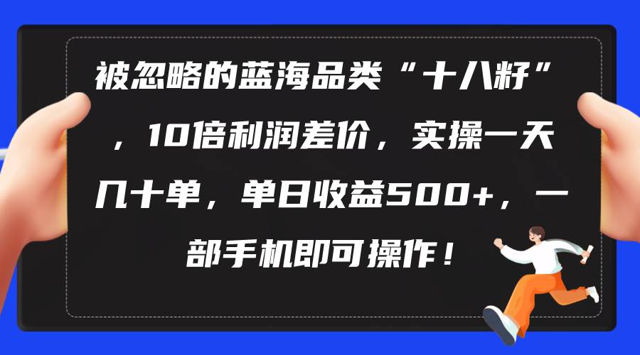 被忽略的蓝海品类“十八籽”，10倍利润差价，实操一天几十单 单日收益500+聚创吧-网创项目资源站-副业项目-创业项目-搞钱项目聚创吧