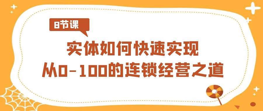 实体·如何快速实现从0-100的连锁经营之道（8节视频课）聚创吧-网创项目资源站-副业项目-创业项目-搞钱项目聚创吧