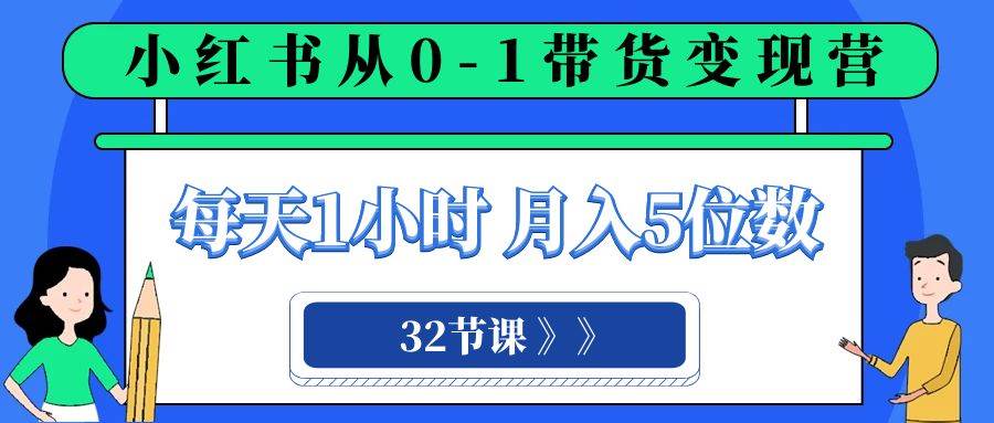 小红书 0-1带货变现营，每天1小时，轻松月入5位数（32节课）聚创吧-网创项目资源站-副业项目-创业项目-搞钱项目聚创吧