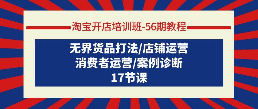 淘宝开店培训班-56期教程：无界货品打法/店铺运营/消费者运营/案例诊断聚创吧-网创项目资源站-副业项目-创业项目-搞钱项目聚创吧