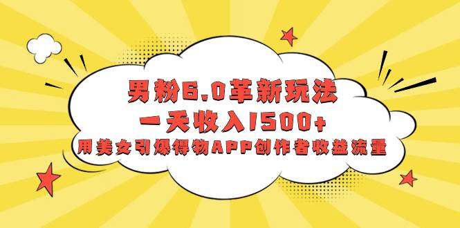 男粉6.0革新玩法，一天收入1500+，用美女引爆得物APP创作者收益流量聚创吧-网创项目资源站-副业项目-创业项目-搞钱项目聚创吧