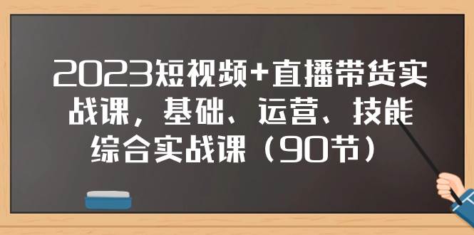 2023短视频+直播带货实战课，基础、运营、技能综合实操课（90节）聚创吧-网创项目资源站-副业项目-创业项目-搞钱项目聚创吧