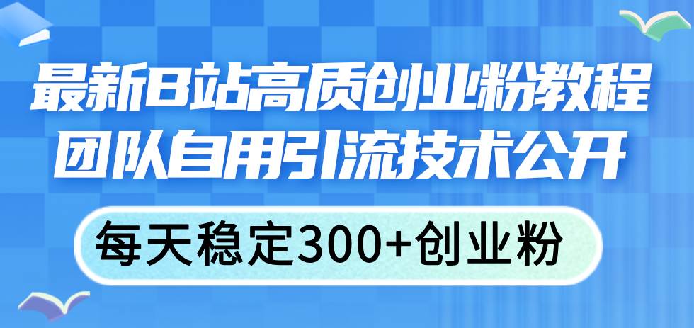 最新B站高质创业粉教程，团队自用引流技术公开聚创吧-网创项目资源站-副业项目-创业项目-搞钱项目聚创吧