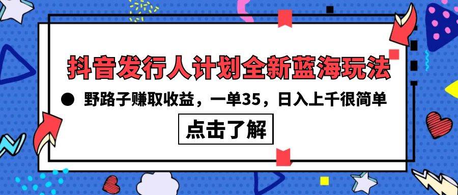 抖音发行人计划全新蓝海玩法，野路子赚取收益，一单35，日入上千很简单!聚创吧-网创项目资源站-副业项目-创业项目-搞钱项目聚创吧