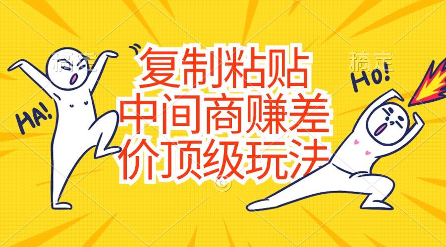 复制粘贴，中间商赚差价顶级玩法，零成本，硬通货聚创吧-网创项目资源站-副业项目-创业项目-搞钱项目聚创吧