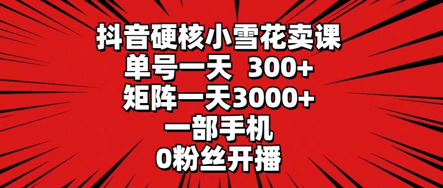 抖音硬核小雪花卖课，单号一天300+，矩阵一天3000+，一部手机0粉丝开播聚创吧-网创项目资源站-副业项目-创业项目-搞钱项目聚创吧