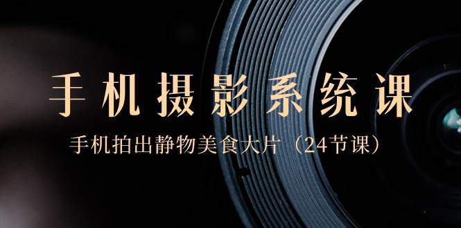 0基础-手机摄影系统课，手机拍出静物美食大片（24节课）聚创吧-网创项目资源站-副业项目-创业项目-搞钱项目聚创吧