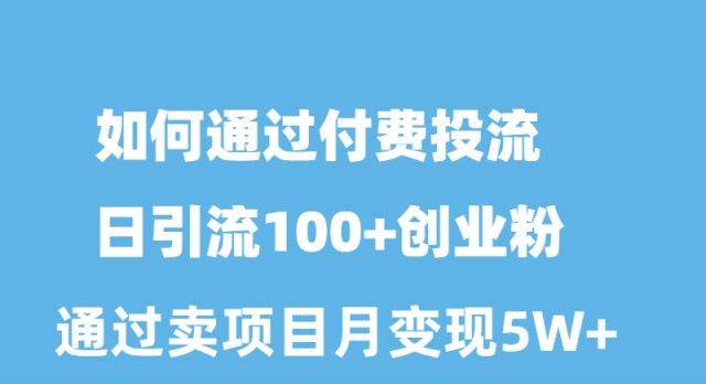 如何通过付费投流日引流100+创业粉月变现5W+聚创吧-网创项目资源站-副业项目-创业项目-搞钱项目聚创吧