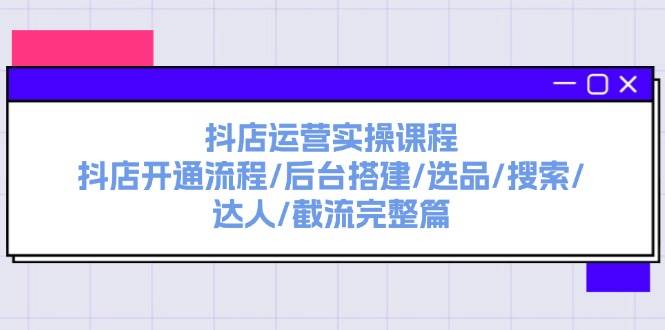 抖店运营实操课程：抖店开通流程/后台搭建/选品/搜索/达人/截流完整篇聚创吧-网创项目资源站-副业项目-创业项目-搞钱项目聚创吧