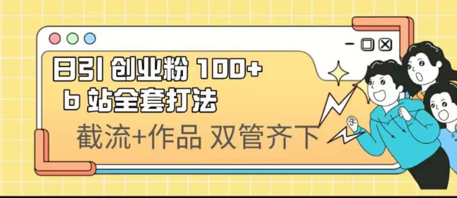 日引创业粉 100+ b 站全套打法【实操视频】聚创吧-网创项目资源站-副业项目-创业项目-搞钱项目聚创吧