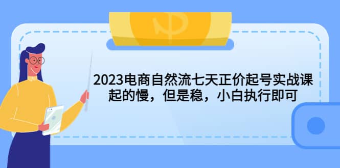 2023电商自然流七天正价起号实战课：起的慢，但是稳，小白执行即可聚创吧-网创项目资源站-副业项目-创业项目-搞钱项目聚创吧