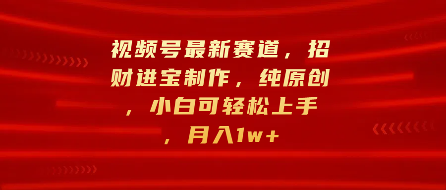 视频号最新赛道，招财进宝制作，纯原创，小白可轻松上手，月入1w+聚创吧-网创项目资源站-副业项目-创业项目-搞钱项目聚创吧