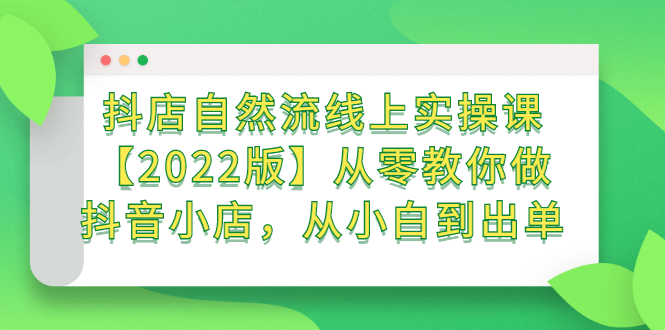 抖店自然流线上实操课【2022版】从零教你做抖音小店，从小白到出单聚创吧-网创项目资源站-副业项目-创业项目-搞钱项目聚创吧