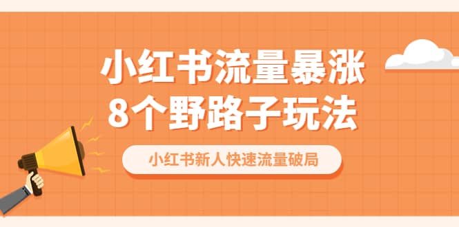 小红书流量-暴涨8个野路子玩法：小红书新人快速流量破局（8节课）聚创吧-网创项目资源站-副业项目-创业项目-搞钱项目聚创吧