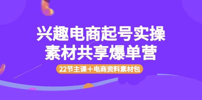 兴趣电商起号实操素材共享爆单营（22节主课＋电商资料素材包）聚创吧-网创项目资源站-副业项目-创业项目-搞钱项目聚创吧