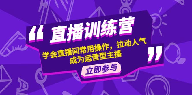 直播训练营：学会直播间常用操作，拉动人气，成为运营型主播聚创吧-网创项目资源站-副业项目-创业项目-搞钱项目聚创吧