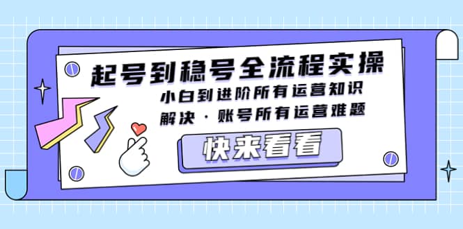 起号到稳号全流程实操，小白到进阶所有运营知识，解决·账号所有运营难题聚创吧-网创项目资源站-副业项目-创业项目-搞钱项目聚创吧