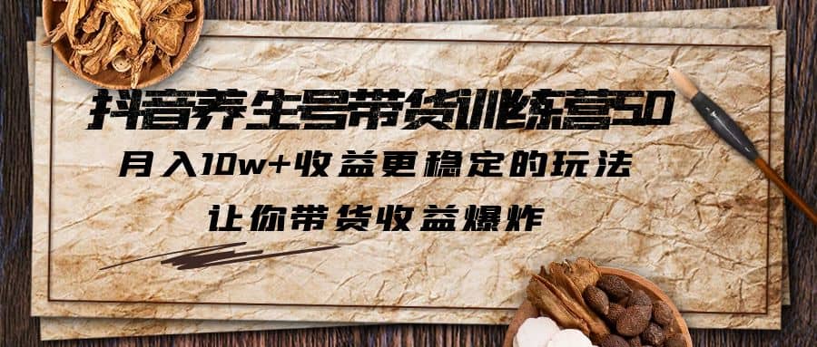 抖音养生号带货·训练营5.0，让你带货收益爆炸聚创吧-网创项目资源站-副业项目-创业项目-搞钱项目聚创吧