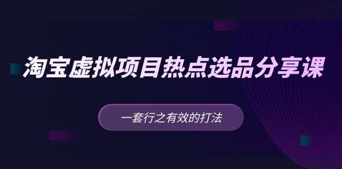 淘宝虚拟项目热点选品分享课：一套行之有效的打法聚创吧-网创项目资源站-副业项目-创业项目-搞钱项目聚创吧