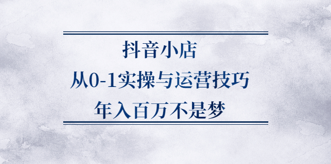 抖音小店从0-1实操与运营技巧,价值5980元聚创吧-网创项目资源站-副业项目-创业项目-搞钱项目聚创吧