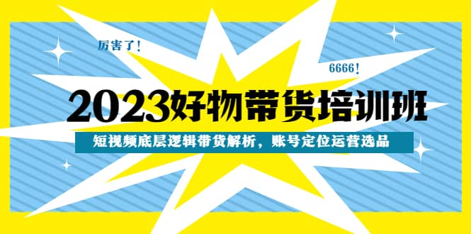 2023好物带货培训班：短视频底层逻辑带货解析，账号定位运营选品聚创吧-网创项目资源站-副业项目-创业项目-搞钱项目聚创吧