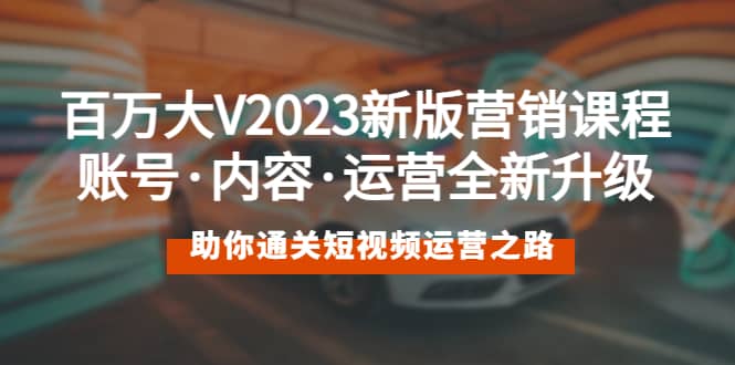 百万大V2023新版营销课 账号·内容·运营全新升级 通关短视频运营之路聚创吧-网创项目资源站-副业项目-创业项目-搞钱项目聚创吧