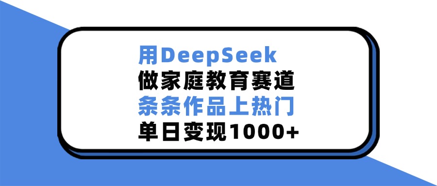 用DeepSeek做家庭教育赛道，条条作品上热门，单日变现1000+聚创吧-网创项目资源站-副业项目-创业项目-搞钱项目聚创吧