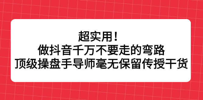 超实用！做抖音千万不要走的弯路，顶级操盘手导师毫无保留传授干货聚创吧-网创项目资源站-副业项目-创业项目-搞钱项目聚创吧