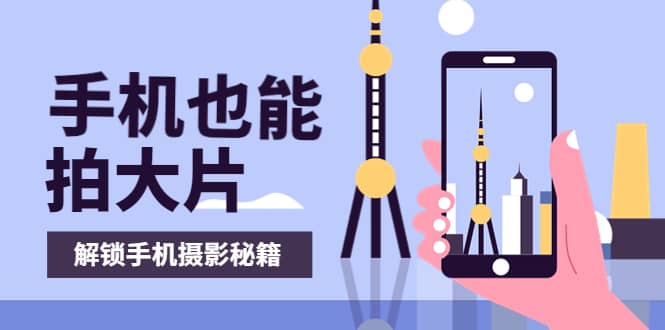手机拍摄课：如何用手机拍出专业级短视频，一图胜千言，视频胜千图聚创吧-网创项目资源站-副业项目-创业项目-搞钱项目聚创吧
