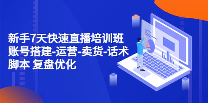 新手7天快速直播培训班：账号搭建-运营-卖货-话术 复盘优化（14节）聚创吧-网创项目资源站-副业项目-创业项目-搞钱项目聚创吧