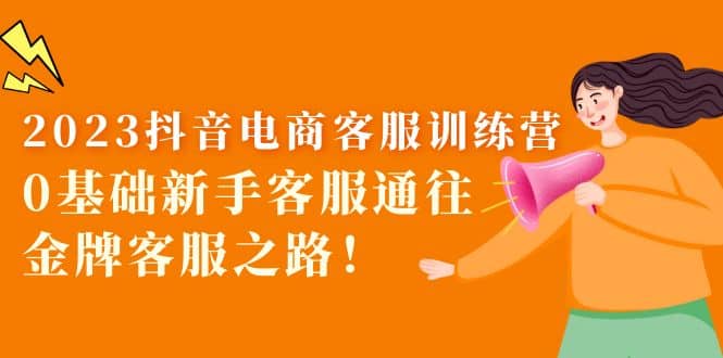 2023抖音·电商客服训练营：0基础新手客服通往金牌客服之路聚创吧-网创项目资源站-副业项目-创业项目-搞钱项目聚创吧