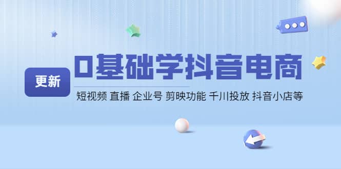 0基础学抖音电商【更新】短视频 直播 企业号 剪映功能 千川投放 抖音小店等聚创吧-网创项目资源站-副业项目-创业项目-搞钱项目聚创吧