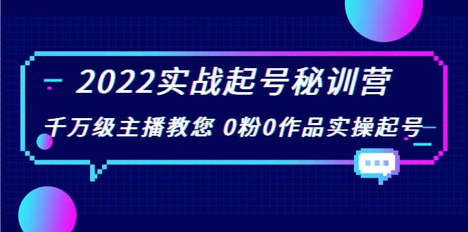 2022实战起号秘训营，千万级主播教您 0粉0作品实操起号（价值299）聚创吧-网创项目资源站-副业项目-创业项目-搞钱项目聚创吧