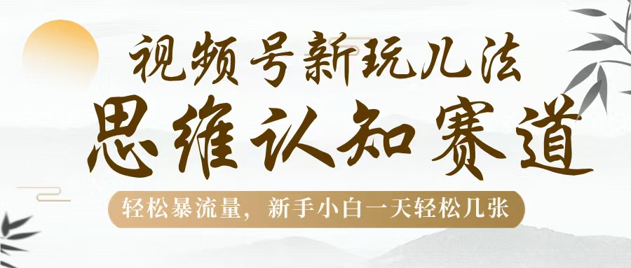 视频号新玩儿法，思维认知赛道，轻松暴流量，新手小白一天几张聚创吧-网创项目资源站-副业项目-创业项目-搞钱项目聚创吧