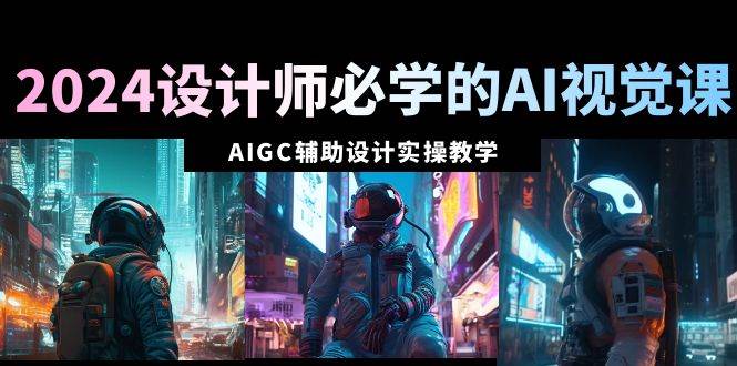 2024设计师必学的AI视觉课：AIGC辅助设计实操教学（66节课）聚创吧-网创项目资源站-副业项目-创业项目-搞钱项目聚创吧