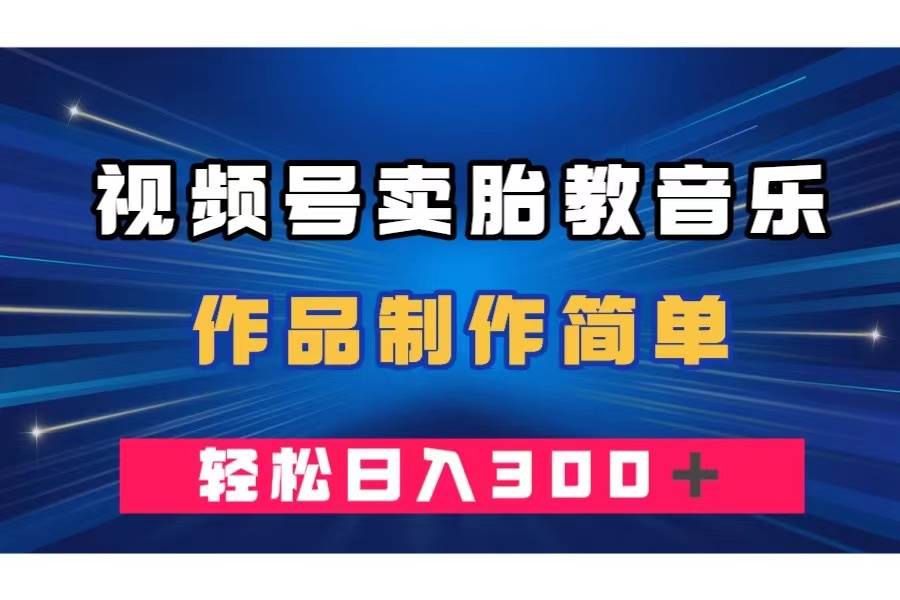 视频号卖胎教音乐，作品制作简单，一单49，轻松日入300＋聚创吧-网创项目资源站-副业项目-创业项目-搞钱项目聚创吧