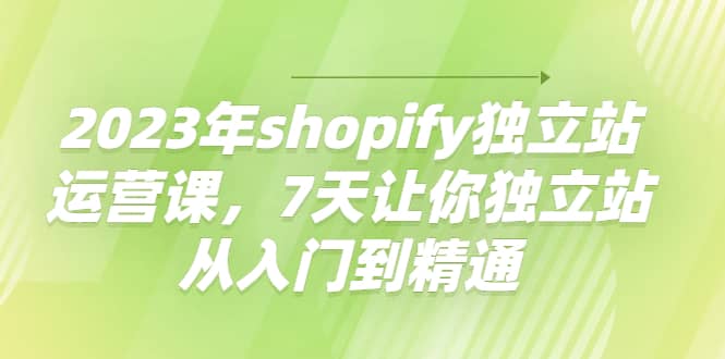 2023年shopify独立站运营课，7天让你独立站从入门到精通聚创吧-网创项目资源站-副业项目-创业项目-搞钱项目聚创吧